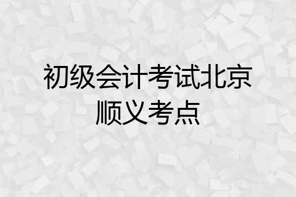 初级会计考试北京顺义考点