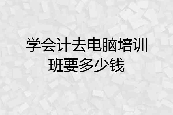 学会计去电脑培训班要多少钱