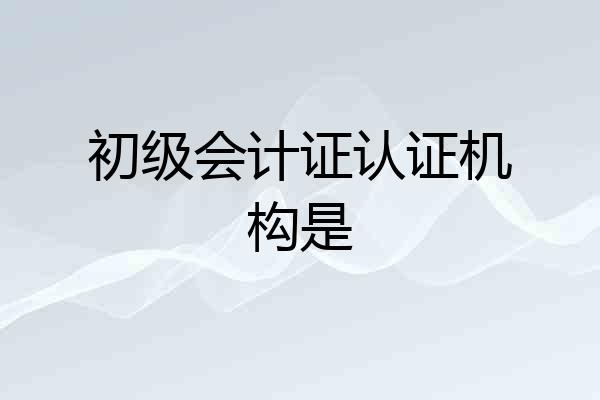 初级会计证认证机构是