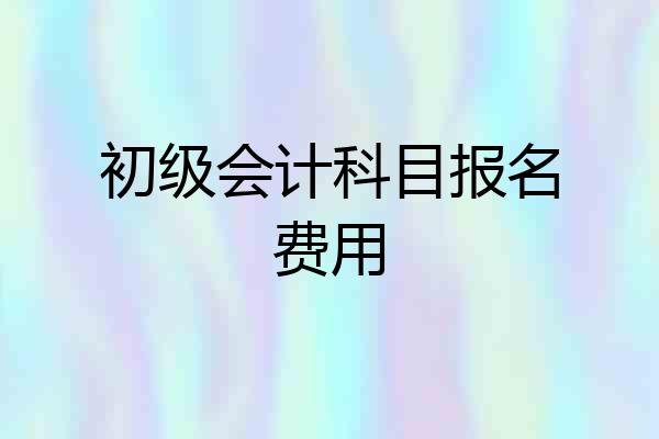 初级会计科目报名费用