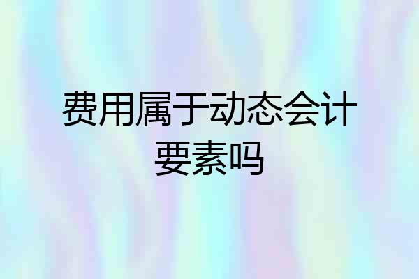 费用属于动态会计要素吗