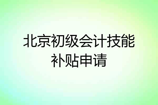 北京初级会计技能补贴申请