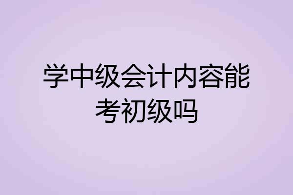 学中级会计内容能考初级吗