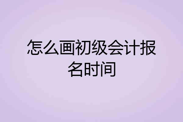 怎么画初级会计报名时间