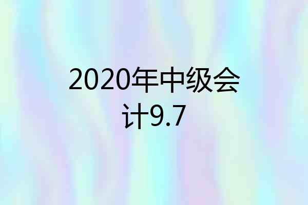 2020年中级会计9.7