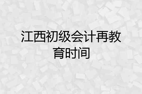 江西初级会计再教育时间