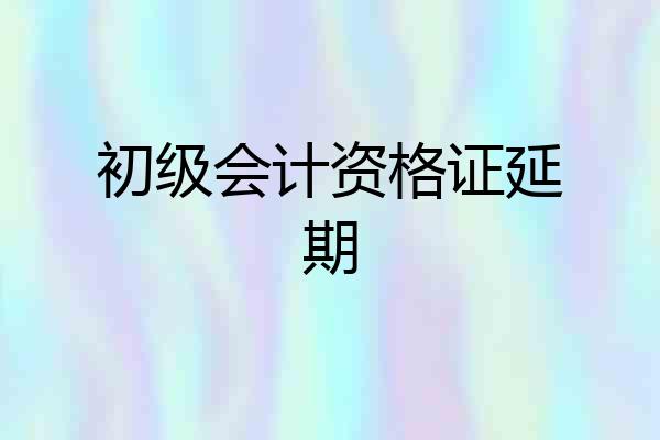 初级会计资格证延期
