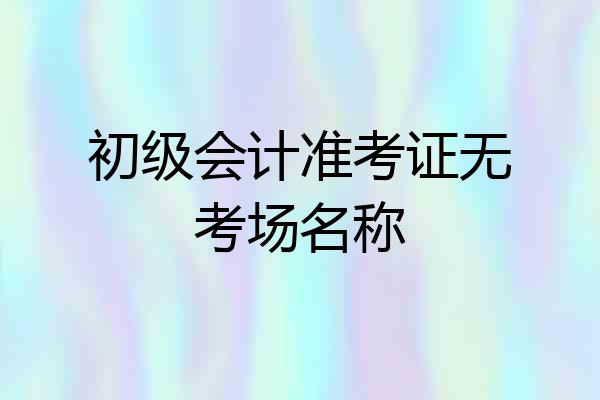 初级会计准考证无考场名称