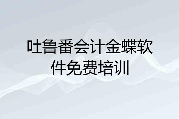 吐鲁番会计金蝶软件免费培训