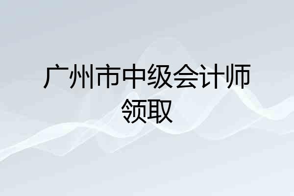 广州市中级会计师领取