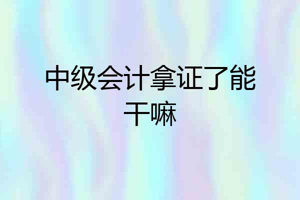 中级会计拿证了能干嘛