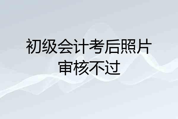 初级会计考后照片审核不过