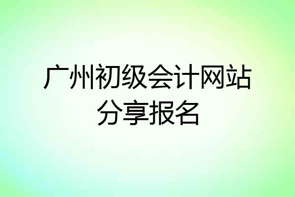 广州初级会计网站分享报名