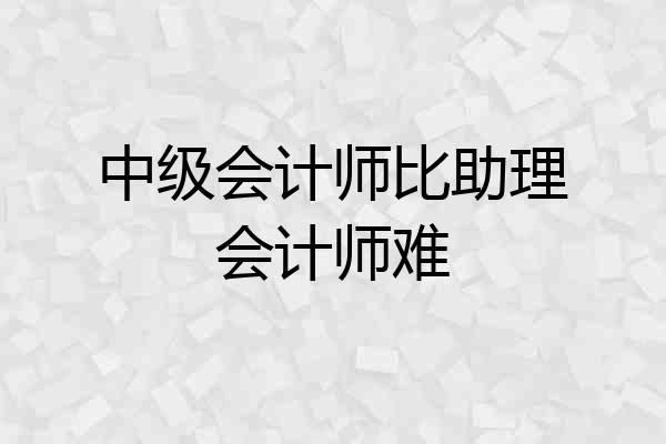 中级会计师比助理会计师难