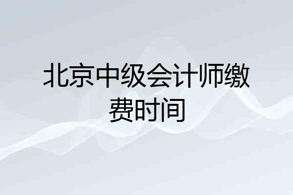 北京中级会计师缴费时间