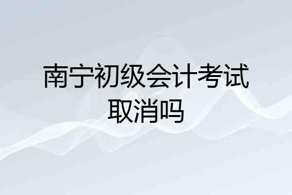 南宁初级会计考试取消吗
