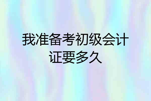 我准备考初级会计证要多久