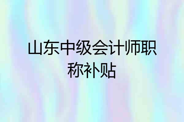 山东中级会计师职称补贴