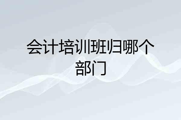会计培训班归哪个部门