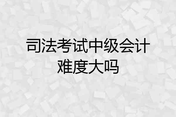 司法考试中级会计难度大吗