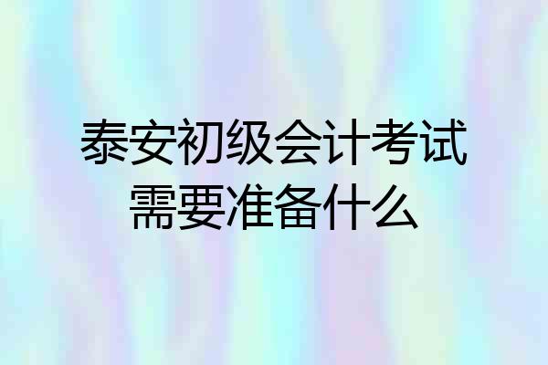 泰安初级会计考试需要准备什么