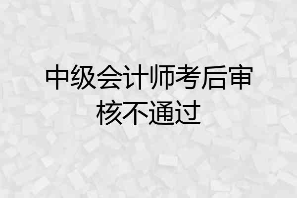 中级会计师考后审核不通过