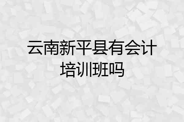 云南新平县有会计培训班吗