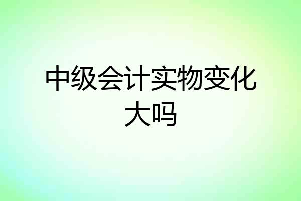 中级会计实物变化大吗