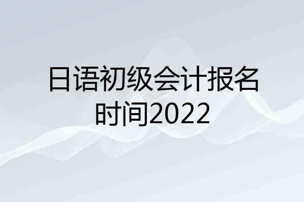 日语初级会计报名时间2022