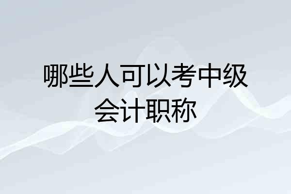 哪些人可以考中级会计职称