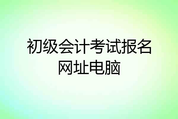 初级会计考试报名网址电脑