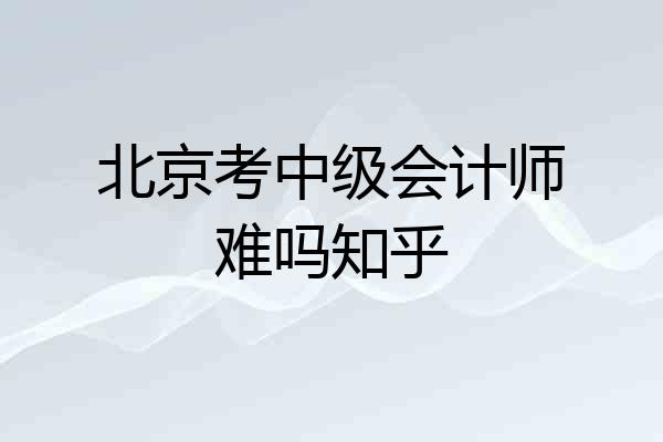 北京考中级会计师难吗知乎