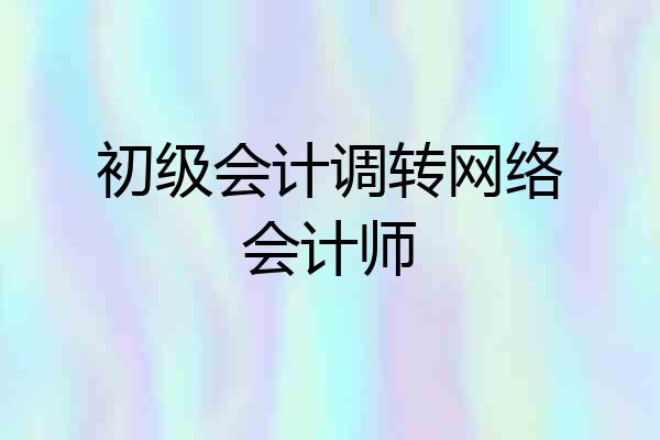 初级会计调转网络会计师