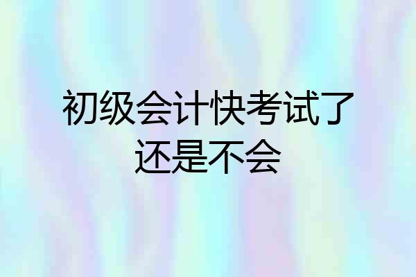 初级会计快考试了还是不会