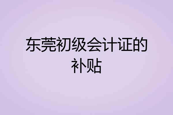 东莞初级会计证的补贴
