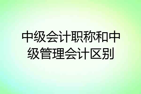 中级会计职称和中级管理会计区别