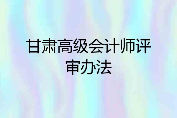 甘肃高级会计师评审办法