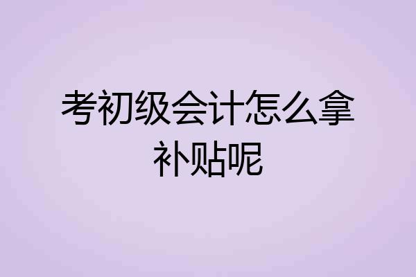 考初级会计怎么拿补贴呢