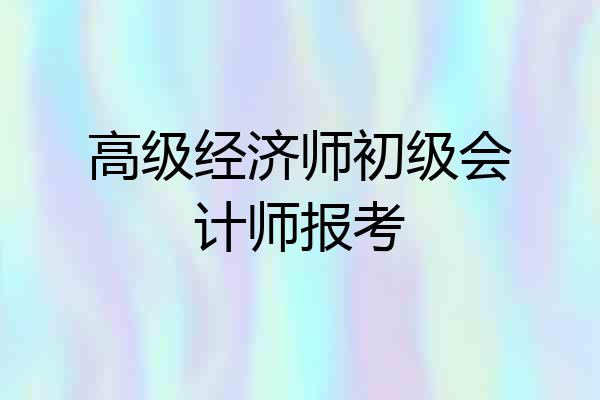 高级经济师初级会计师报考