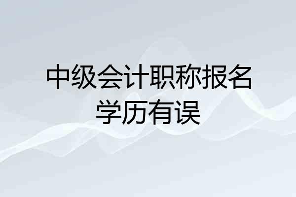 中级会计职称报名学历有误