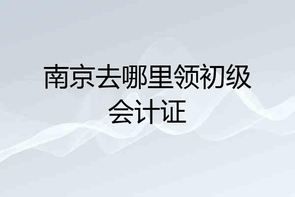 南京去哪里领初级会计证
