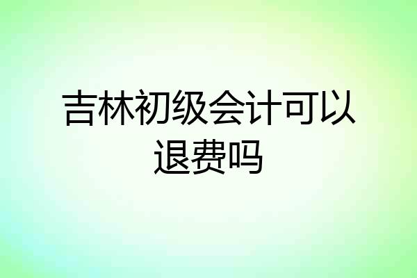 吉林初级会计可以退费吗