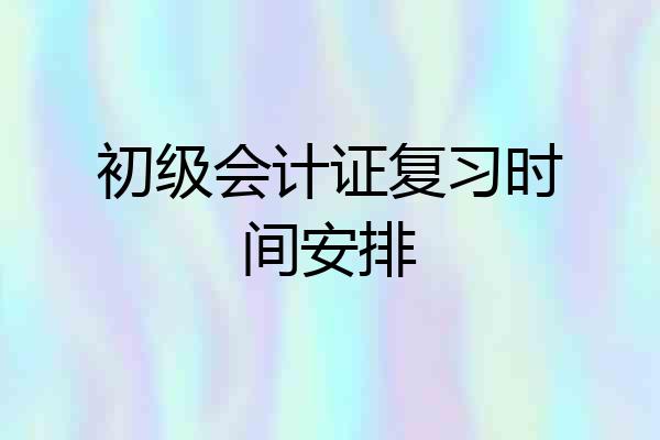 初级会计证复习时间安排