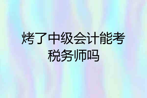 烤了中级会计能考税务师吗