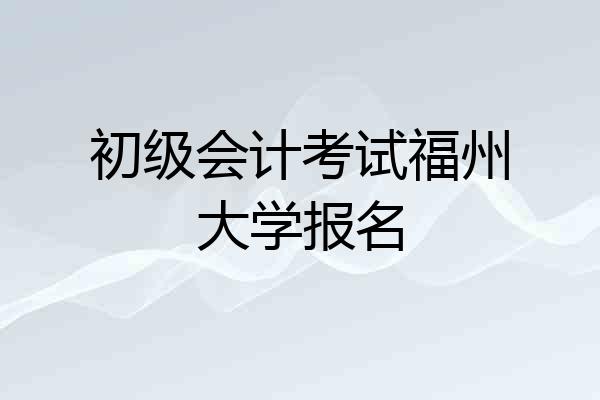 初级会计考试福州大学报名