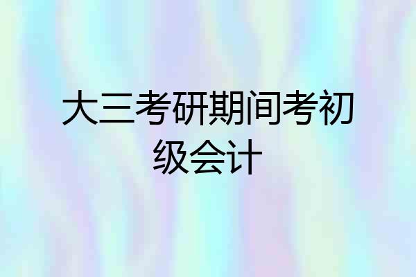 大三考研期间考初级会计