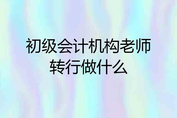 初级会计机构老师转行做什么