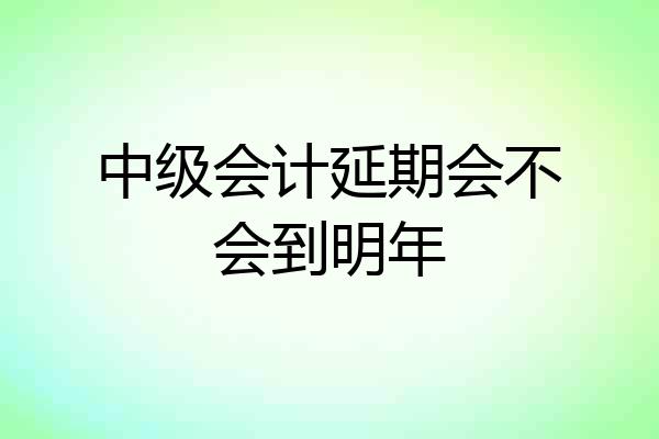 中级会计延期会不会到明年