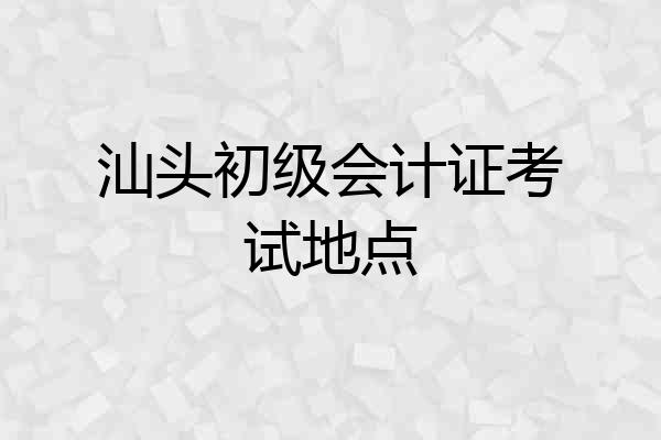 汕头初级会计证考试地点