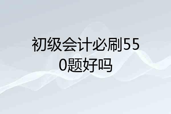 初级会计必刷550题好吗